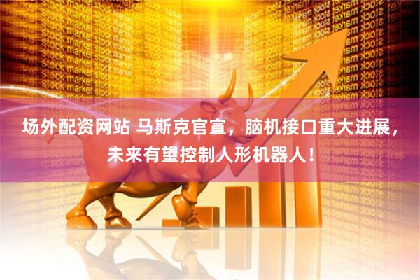 场外配资网站 马斯克官宣，脑机接口重大进展，未来有望控制人形机器人！