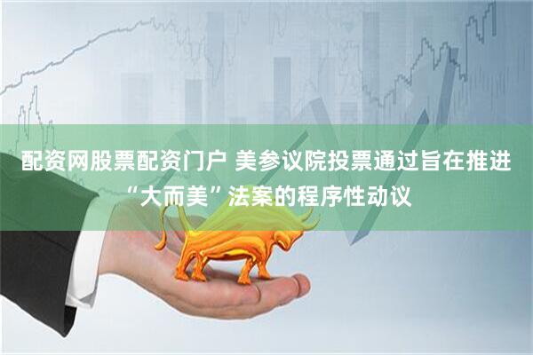 配资网股票配资门户 美参议院投票通过旨在推进“大而美”法案的程序性动议