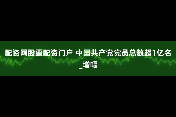 配资网股票配资门户 中国共产党党员总数超1亿名_增幅