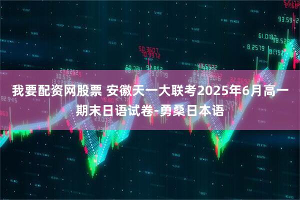 我要配资网股票 安徽天一大联考2025年6月高一期末日语试卷-勇桑日本语