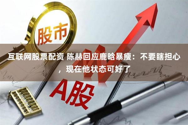 互联网股票配资 陈赫回应鹿晗暴瘦：不要瞎担心，现在他状态可好了