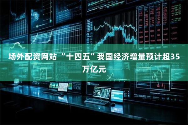 场外配资网站 “十四五”我国经济增量预计超35万亿元