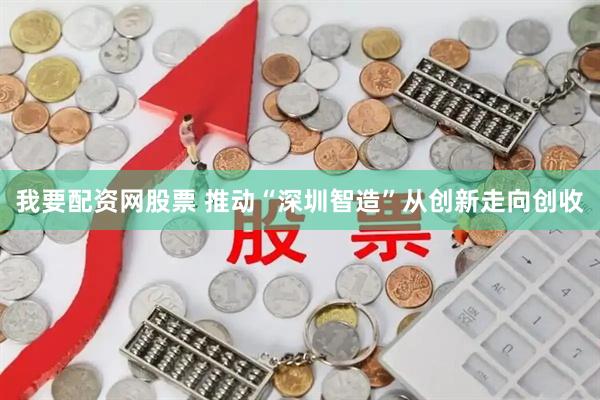 我要配资网股票 推动“深圳智造”从创新走向创收