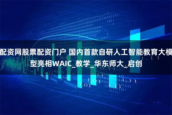 配资网股票配资门户 国内首款自研人工智能教育大模型亮相WAIC_教学_华东师大_启创