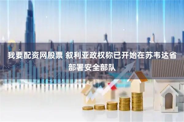 我要配资网股票 叙利亚政权称已开始在苏韦达省部署安全部队
