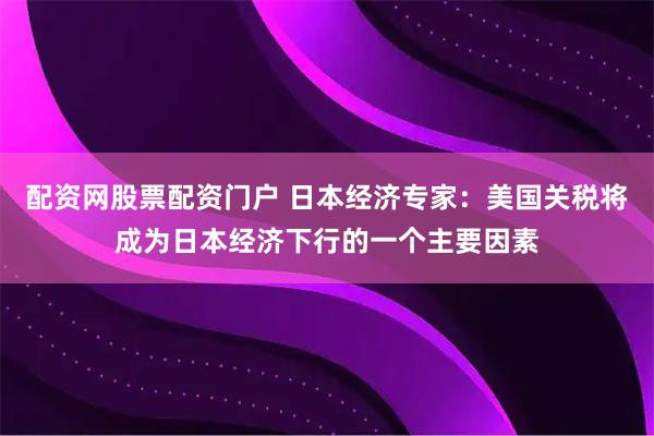 配资网股票配资门户 日本经济专家：美国关税将成为日本经济下行的一个主要因素