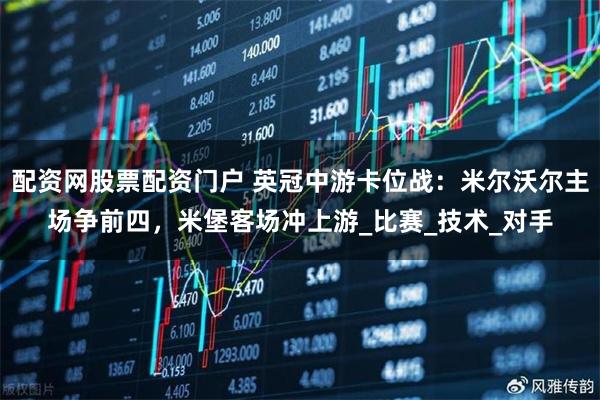 配资网股票配资门户 英冠中游卡位战：米尔沃尔主场争前四，米堡客场冲上游_比赛_技术_对手
