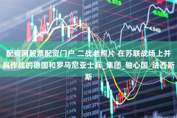 配资网股票配资门户 二战老照片 在苏联战场上并肩作战的德国和罗马尼亚士兵_集团_轴心国_法西斯