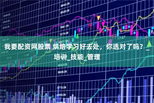 我要配资网股票 烘焙学习好去处，你选对了吗？_培训_技能_管理