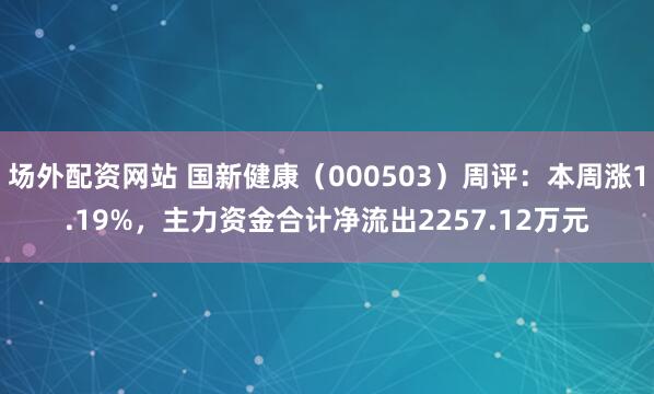 场外配资网站 国新健康（000503）周评：本周涨1.19%，主力资金合计净流出2257.12万元