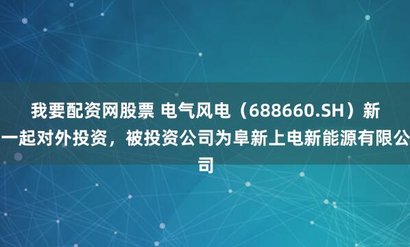我要配资网股票 电气风电（688660.SH）新增一起对外投资，被投资公司为阜新上电新能源有限公司