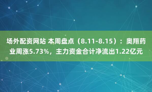 场外配资网站 本周盘点（8.11-8.15）：奥翔药业周涨5.73%，主力资金合计净流出1.22亿元