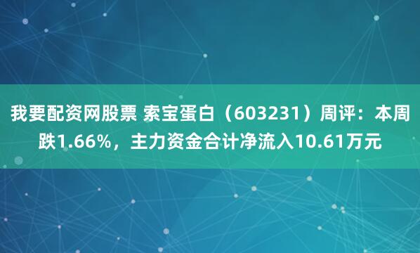 我要配资网股票 索宝蛋白（603231）周评：本周跌1.66%，主力资金合计净流入10.61万元