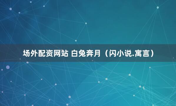 场外配资网站 白兔奔月（闪小说.寓言）