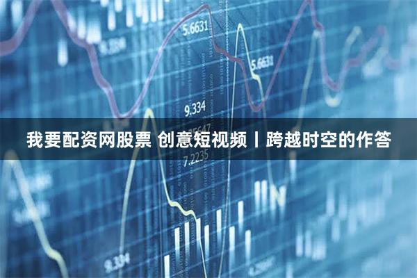 我要配资网股票 创意短视频丨跨越时空的作答