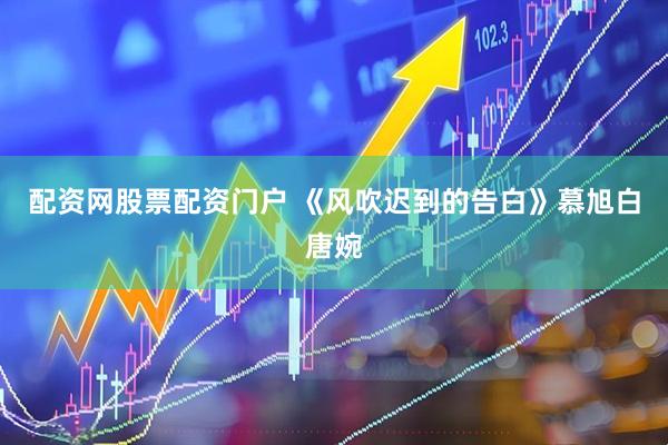 配资网股票配资门户 《风吹迟到的告白》慕旭白唐婉