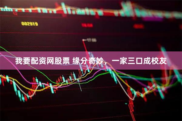 我要配资网股票 缘分奇妙，一家三口成校友