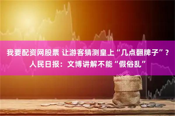 我要配资网股票 让游客猜测皇上“几点翻牌子”？人民日报：文博讲解不能“假俗乱”