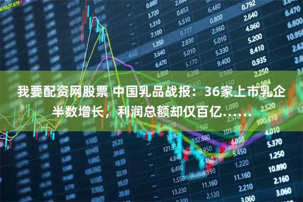 我要配资网股票 中国乳品战报：36家上市乳企半数增长，利润总额却仅百亿……