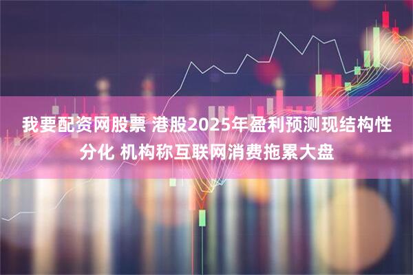 我要配资网股票 港股2025年盈利预测现结构性分化 机构称互联网消费拖累大盘