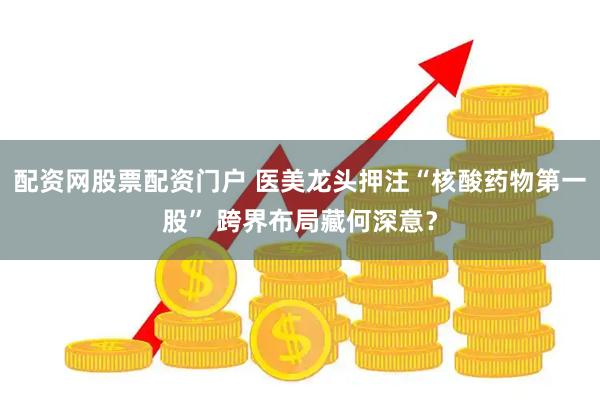 配资网股票配资门户 医美龙头押注“核酸药物第一股” 跨界布局藏何深意？