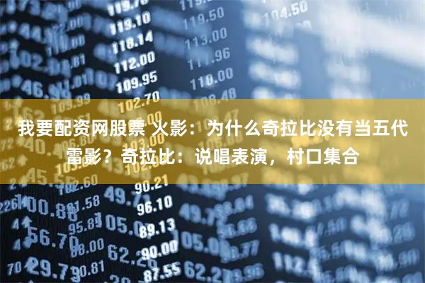 我要配资网股票 火影：为什么奇拉比没有当五代雷影？奇拉比：说唱表演，村口集合