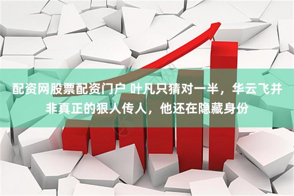 配资网股票配资门户 叶凡只猜对一半，华云飞并非真正的狠人传人，他还在隐藏身份