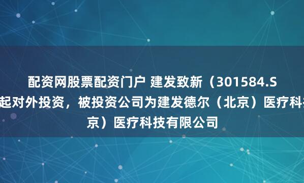 配资网股票配资门户 建发致新（301584.SZ）新增一起对外投资，被投资公司为建发德尔（北京）医疗科技有限公司