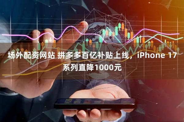场外配资网站 拼多多百亿补贴上线，iPhone 17系列直降1000元
