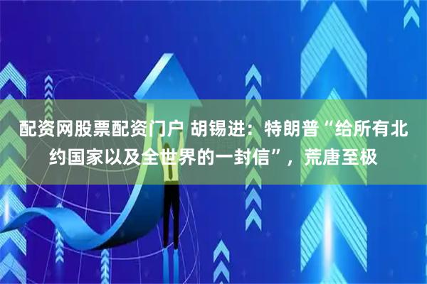 配资网股票配资门户 胡锡进：特朗普“给所有北约国家以及全世界的一封信”，荒唐至极