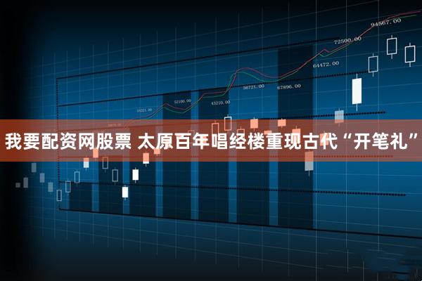 我要配资网股票 太原百年唱经楼重现古代“开笔礼”