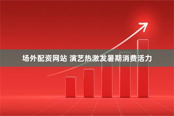 场外配资网站 演艺热激发暑期消费活力