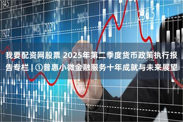 我要配资网股票 2025年第二季度货币政策执行报告专栏 | ①普惠小微金融服务十年成就与未来展望