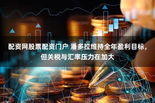 配资网股票配资门户 潘多拉维持全年盈利目标，但关税与汇率压力在加大