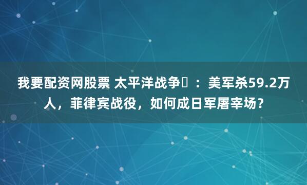 我要配资网股票 太平洋战争㉓：美军杀59.2万人，菲律宾战役，如何成日军屠宰场？