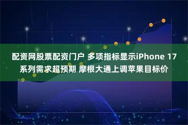 配资网股票配资门户 多项指标显示iPhone 17系列需求超预期 摩根大通上调苹果目标价