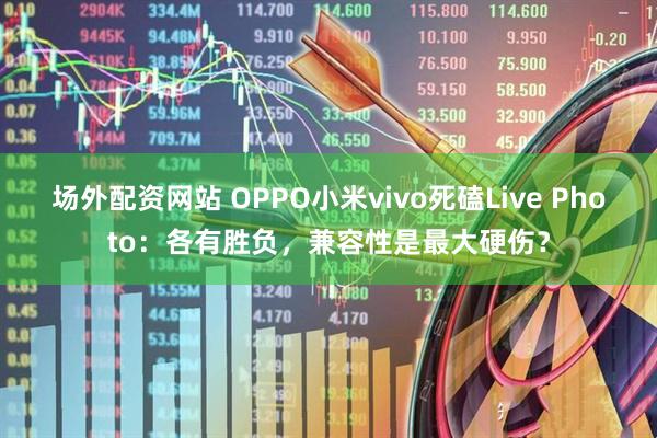 场外配资网站 OPPO小米vivo死磕Live Photo：各有胜负，兼容性是最大硬伤？